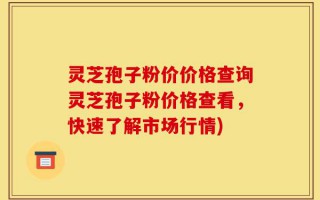 灵芝孢子粉价价格查询灵芝孢子粉价格查看，快速了解市场行情)