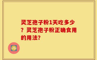 灵芝孢子粉1天吃多少？灵芝孢子粉正确食用的用法？
