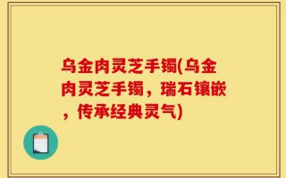 乌金肉灵芝手镯(乌金肉灵芝手镯，瑞石镶嵌，传承经典灵气)