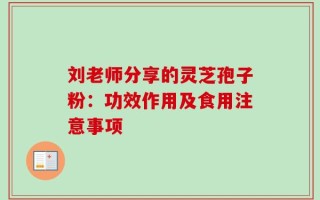 刘老师分享的灵芝孢子粉：功效作用及食用注意事项