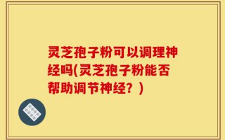 灵芝孢子粉可以调理神经吗(灵芝孢子粉能否帮助调节神经？)