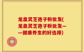 龙泉灵芝孢子粉批发(龙泉灵芝孢子粉批发——健康养生的好选择)