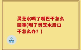 灵芝水喝了嘴巴干怎么回事(喝了灵芝水后口干怎么办？)