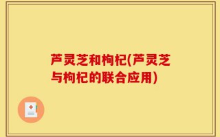 芦灵芝和枸杞(芦灵芝与枸杞的联合应用)