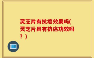 灵芝片有抗癌效果吗(灵芝片具有抗癌功效吗？)