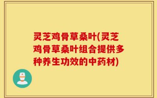 灵芝鸡骨草桑叶(灵芝鸡骨草桑叶组合提供多种养生功效的中药材)