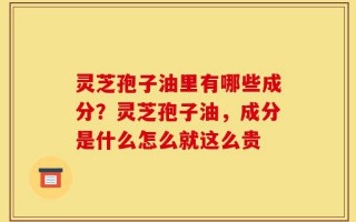 灵芝孢子油里有哪些成分？灵芝孢子油，成分是什么怎么就这么贵