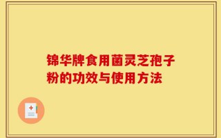 锦华牌食用菌灵芝孢子粉的功效与使用方法