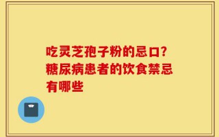 吃灵芝孢子粉的忌口？糖尿病患者的饮食禁忌有哪些