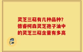 灵芝三萜有几种品种？德睿柯森灵芝孢子油中的灵芝三萜含量有多高