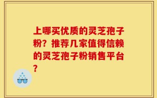 上哪买优质的灵芝孢子粉？推荐几家值得信赖的灵芝孢子粉销售平台？