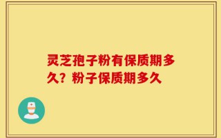 灵芝孢子粉有保质期多久？粉子保质期多久