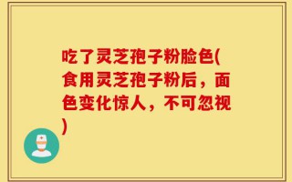 吃了灵芝孢子粉脸色(食用灵芝孢子粉后，面色变化惊人，不可忽视)