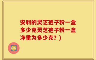 安利的灵芝孢子粉一盒多少克灵芝孢子粉一盒净重为多少克？)