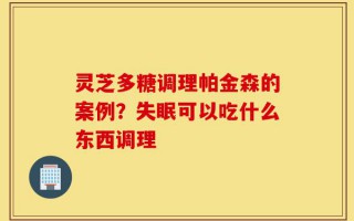 灵芝多糖调理帕金森的案例？失眠可以吃什么东西调理