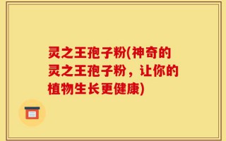 灵之王孢子粉(神奇的灵之王孢子粉，让你的植物生长更健康)