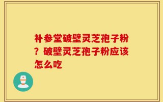 补参堂破壁灵芝孢子粉？破壁灵芝孢子粉应该怎么吃