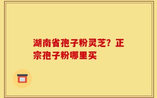 湖南省孢子粉灵芝？正宗孢子粉哪里买