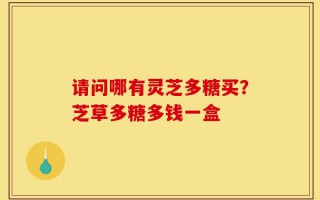 请问哪有灵芝多糖买？芝草多糖多钱一盒
