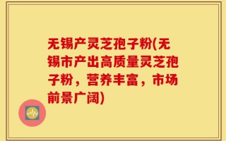 无锡产灵芝孢子粉(无锡市产出高质量灵芝孢子粉，营养丰富，市场前景广阔)