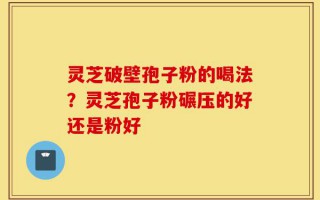 灵芝破壁孢子粉的喝法？灵芝孢子粉碾压的好还是粉好