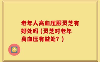老年人高血压服灵芝有好处吗 (灵芝对老年高血压有益处？)