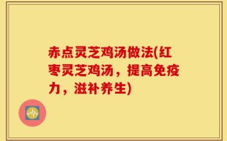 赤点灵芝鸡汤做法(红枣灵芝鸡汤，提高免疫力，滋补养生)