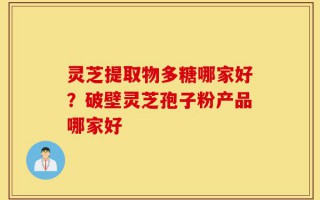 灵芝提取物多糖哪家好？破壁灵芝孢子粉产品哪家好