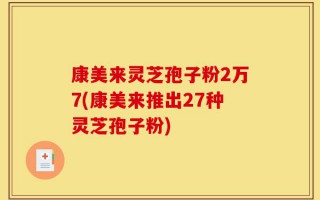 康美来灵芝孢子粉2万7(康美来推出27种灵芝孢子粉)
