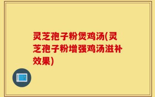 灵芝孢子粉煲鸡汤(灵芝孢子粉增强鸡汤滋补效果)
