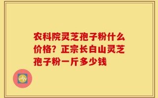 农科院灵芝孢子粉什么价格？正宗长白山灵芝孢子粉一斤多少钱