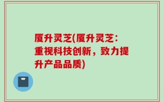 厦升灵芝(厦升灵芝：重视科技创新，致力提升产品品质)