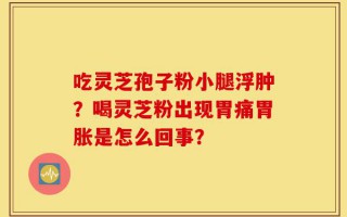 吃灵芝孢子粉小腿浮肿？喝灵芝粉出现胃痛胃胀是怎么回事？