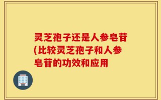 灵芝孢子还是人参皂苷(比较灵芝孢子和人参皂苷的功效和应用