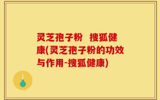 灵芝孢子粉  搜狐健康(灵芝孢子粉的功效与作用-搜狐健康)