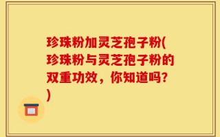 珍珠粉加灵芝孢子粉(珍珠粉与灵芝孢子粉的双重功效，你知道吗？)