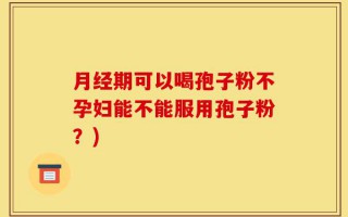 月经期可以喝孢子粉不孕妇能不能服用孢子粉？)