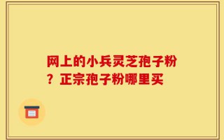 网上的小兵灵芝孢子粉？正宗孢子粉哪里买