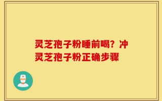 灵芝孢子粉睡前喝？冲灵芝孢子粉正确步骤