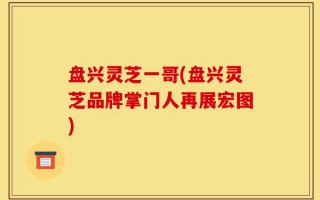 盘兴灵芝一哥(盘兴灵芝品牌掌门人再展宏图)