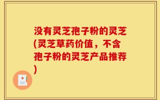 没有灵芝孢子粉的灵芝(灵芝草药价值，不含孢子粉的灵芝产品推荐)