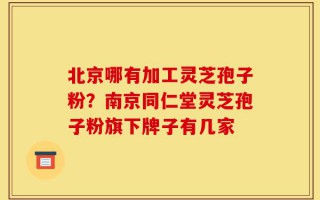 北京哪有加工灵芝孢子粉？南京同仁堂灵芝孢子粉旗下牌子有几家