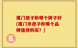 厦门孢子粉哪个牌子好(厦门市孢子粉哪个品牌值得购买？)