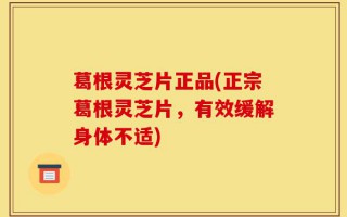 葛根灵芝片正品(正宗葛根灵芝片，有效缓解身体不适)