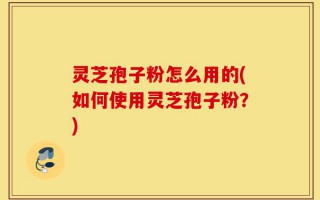 灵芝孢子粉怎么用的(如何使用灵芝孢子粉？)