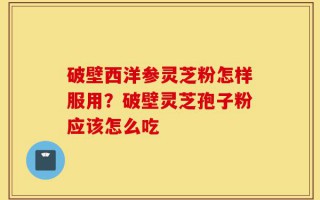 破壁西洋参灵芝粉怎样服用？破壁灵芝孢子粉应该怎么吃