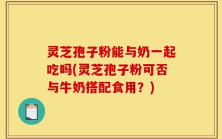 灵芝孢子粉能与奶一起吃吗(灵芝孢子粉可否与牛奶搭配食用？)