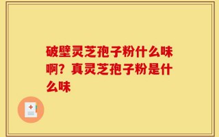 破壁灵芝孢子粉什么味啊？真灵芝孢子粉是什么味