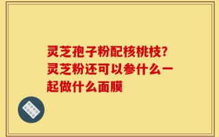 灵芝孢子粉配核桃枝？灵芝粉还可以参什么一起做什么面膜