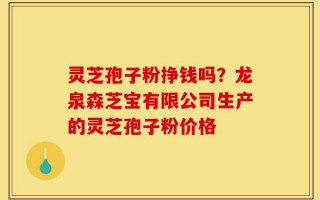 灵芝孢子粉挣钱吗？龙泉森芝宝有限公司生产的灵芝孢子粉价格
